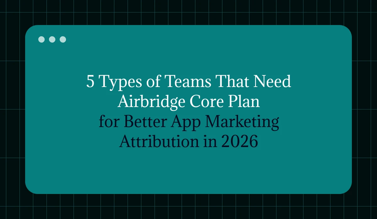5 Types of Teams That Need Airbridge Core Plan for Better App Marketing Attribution in 2026