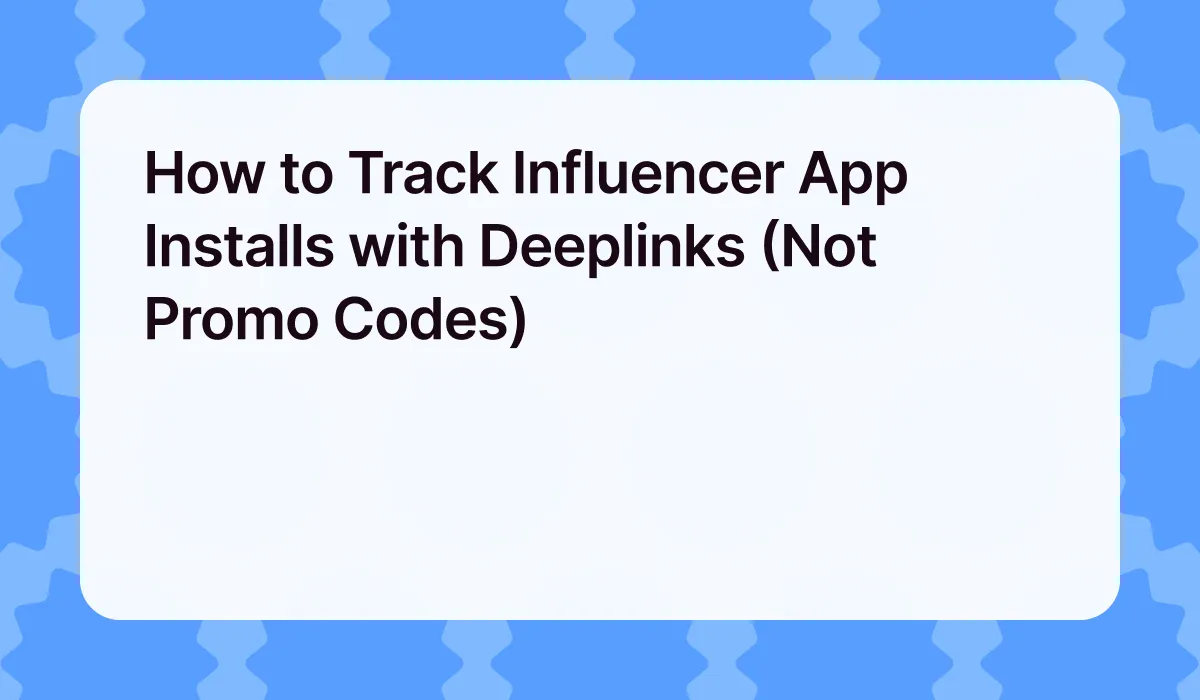 How to Track Influencer App Installs with Deeplinks (Not Promo Codes)
