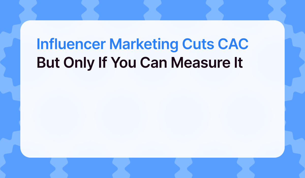 Influencer Marketing Cuts CAC — But Only If You Can Measure It