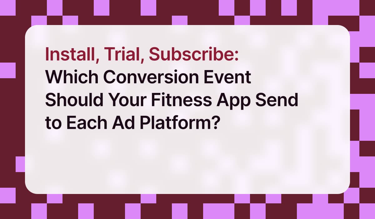 Install, Trial, Subscribe: Which Conversion Event Should Your Fitness App Send to Each Ad Platform?