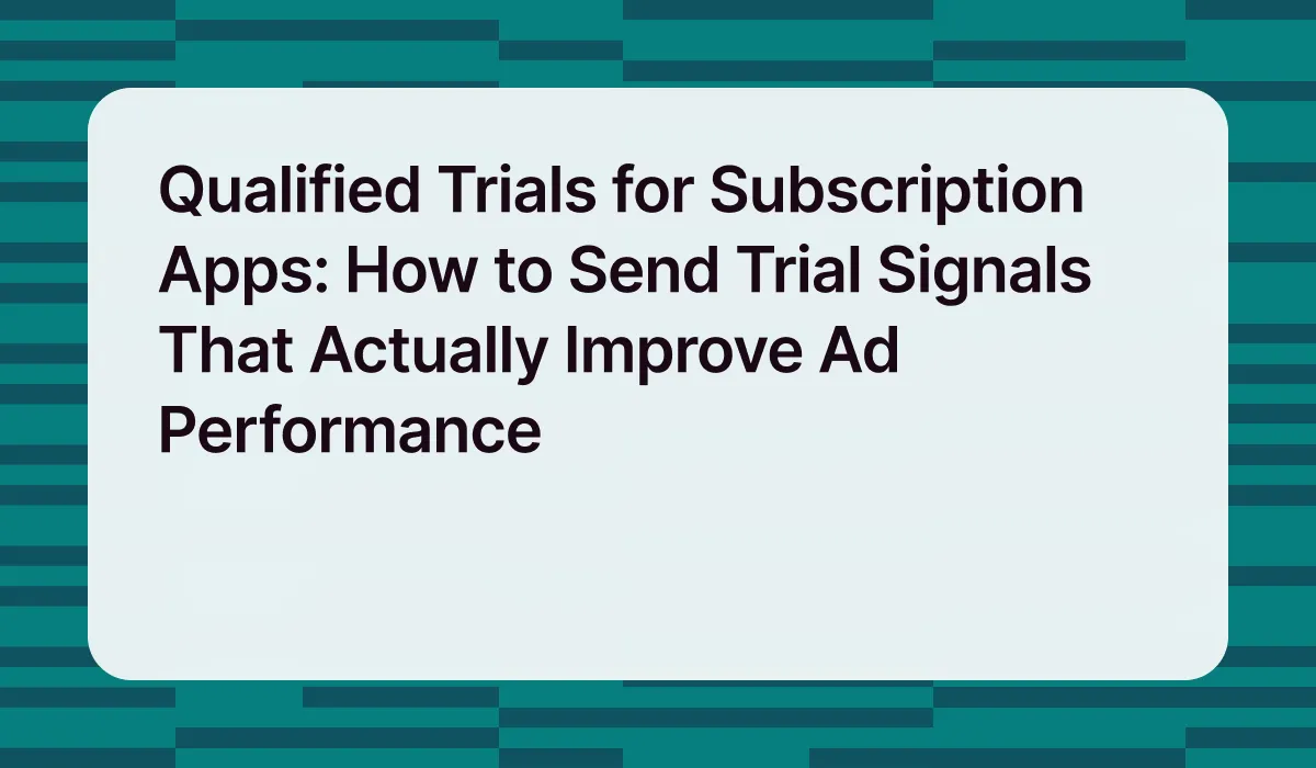 Qualified Trials for Subscription Apps: How to Send Trial Signals That Actually Improve Ad Performance