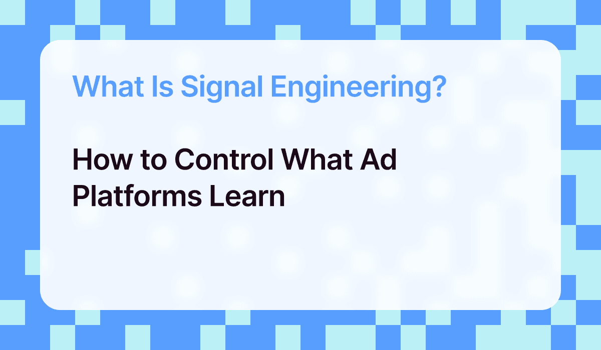 What Is Signal Engineering? How to Control What Ad Platforms Learn