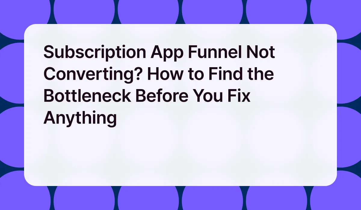 Subscription App Funnel Not Converting? How to Find the Bottleneck Before You Fix Anything