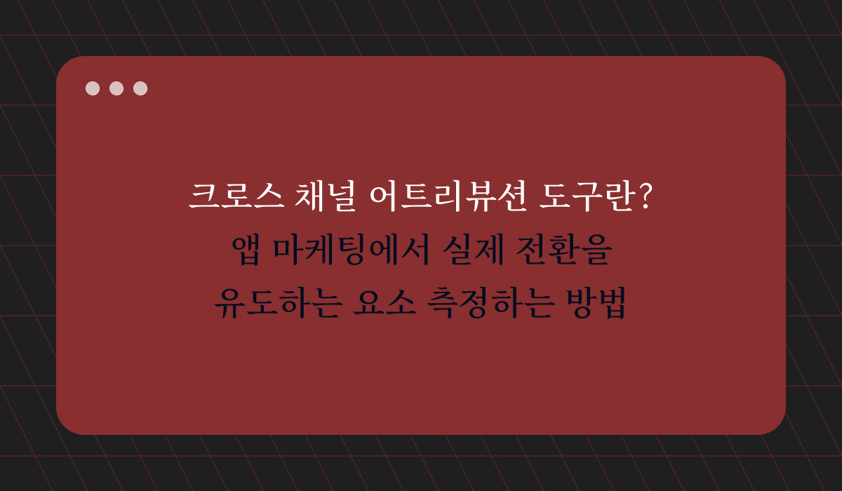 크로스채널 어트리뷰션이란? 채널별 성과를 실제 전환 기여도로 해석하는 방법