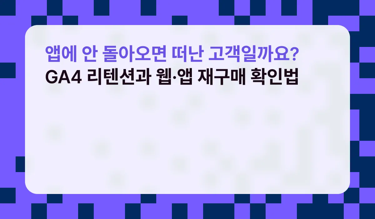 앱에 안 돌아오면 떠난 고객일까요? GA4 리텐션과 웹·앱 재구매 확인법