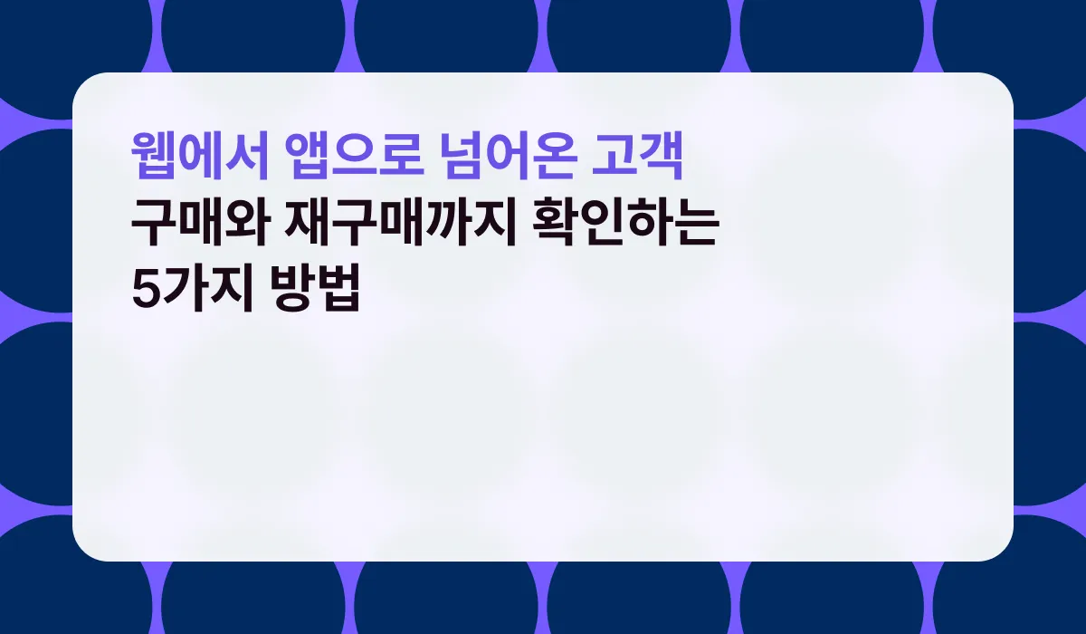 웹에서 앱으로 넘어온 고객, 구매와 재구매까지 확인하는 5가지 방법