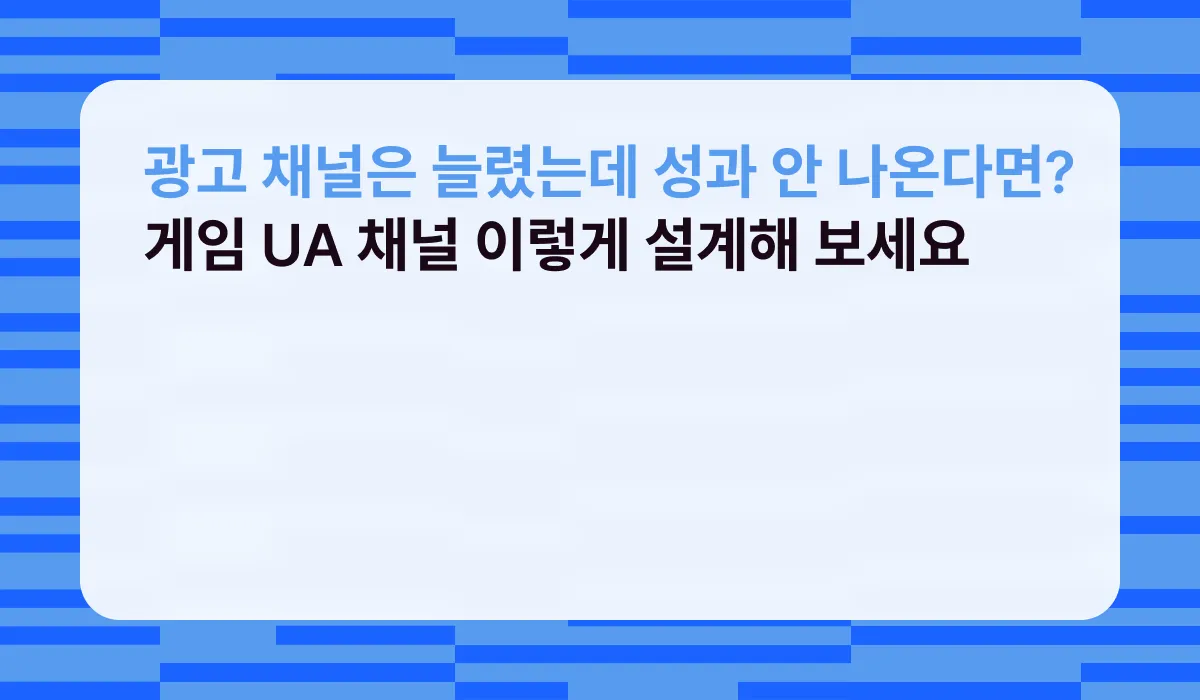 광고 채널은 늘렸는데 성과 안 나온다면? 게임 UA 채널 이렇게 설계해 보세요