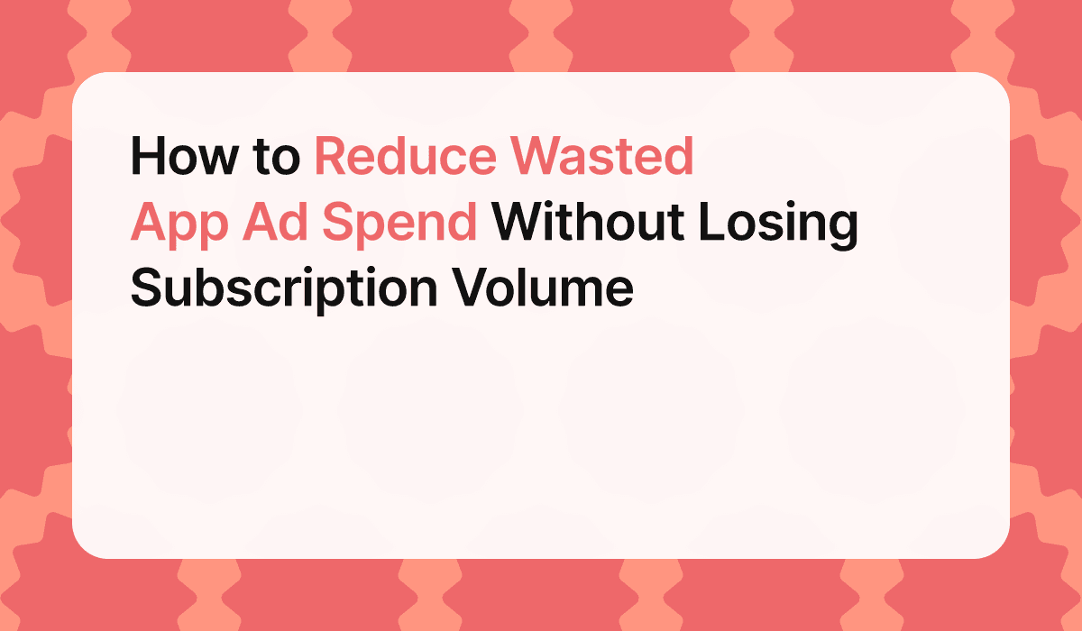 How to Reduce Wasted App Ad Spend Without Losing Subscription Volume