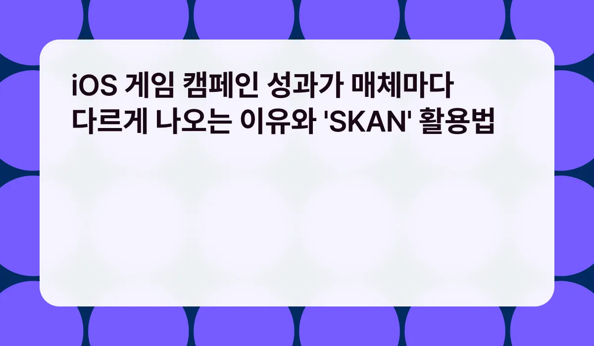 iOS 게임 캠페인 성과가 매체마다 다르게 나오는 이유와 'SKAN' 활용법