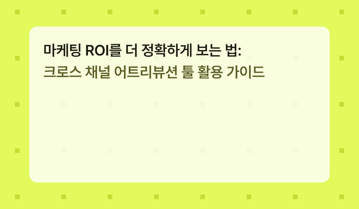 마케팅 ROI를 더 정확하게 보는 법: 크로스 채널 어트리뷰션 툴 활용 가이드