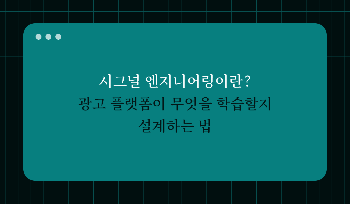 시그널 엔지니어링이란? 광고 플랫폼이 무엇을 학습할지 설계하는 법